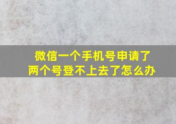 微信一个手机号申请了两个号登不上去了怎么办