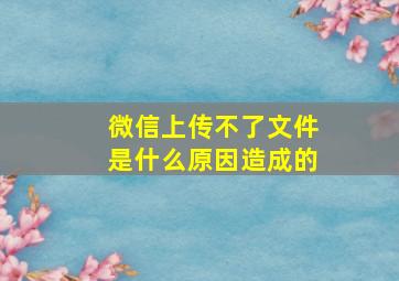 微信上传不了文件是什么原因造成的