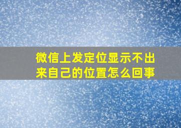 微信上发定位显示不出来自己的位置怎么回事