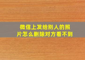 微信上发给别人的照片怎么删除对方看不到