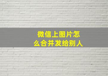 微信上图片怎么合并发给别人