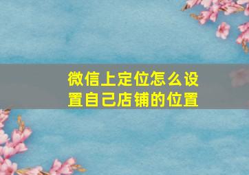 微信上定位怎么设置自己店铺的位置