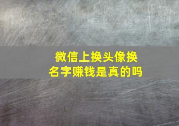 微信上换头像换名字赚钱是真的吗