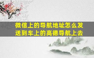 微信上的导航地址怎么发送到车上的高德导航上去