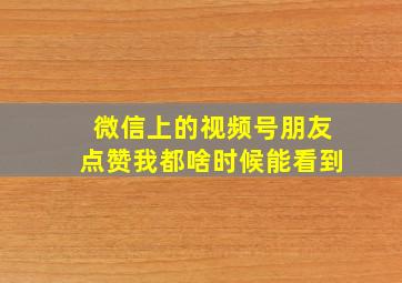 微信上的视频号朋友点赞我都啥时候能看到