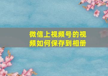 微信上视频号的视频如何保存到相册