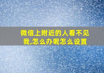 微信上附近的人看不见我,怎么办呢怎么设置