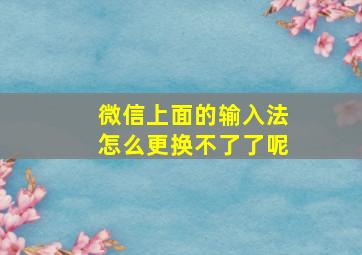 微信上面的输入法怎么更换不了了呢