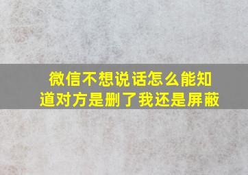 微信不想说话怎么能知道对方是删了我还是屏蔽