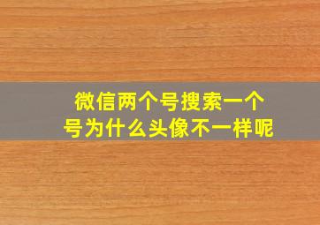 微信两个号搜索一个号为什么头像不一样呢