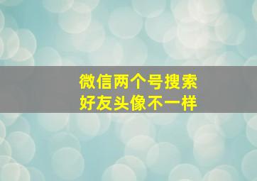 微信两个号搜索好友头像不一样