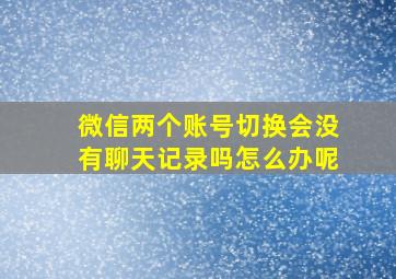 微信两个账号切换会没有聊天记录吗怎么办呢