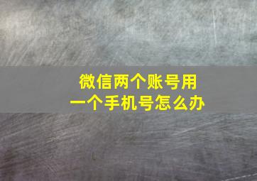 微信两个账号用一个手机号怎么办