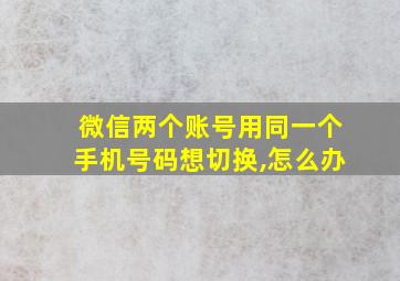 微信两个账号用同一个手机号码想切换,怎么办