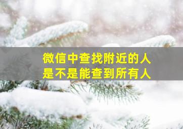 微信中查找附近的人是不是能查到所有人