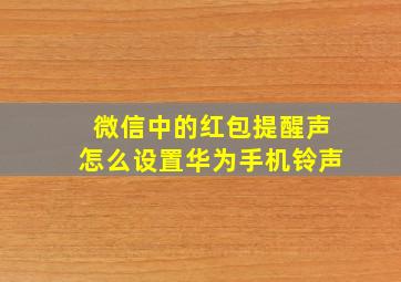 微信中的红包提醒声怎么设置华为手机铃声