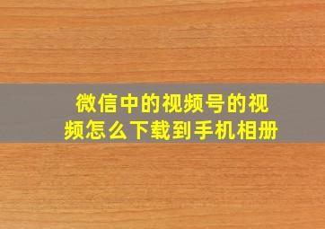 微信中的视频号的视频怎么下载到手机相册