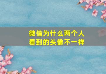 微信为什么两个人看到的头像不一样