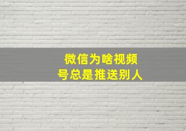 微信为啥视频号总是推送别人