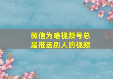 微信为啥视频号总是推送别人的视频