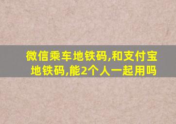 微信乘车地铁码,和支付宝地铁码,能2个人一起用吗