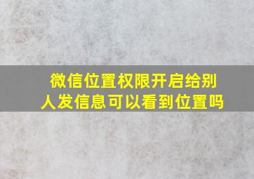 微信位置权限开启给别人发信息可以看到位置吗