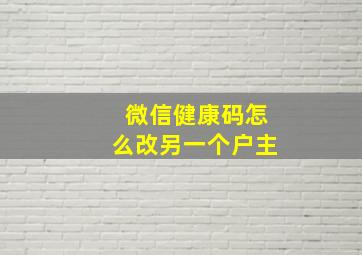 微信健康码怎么改另一个户主