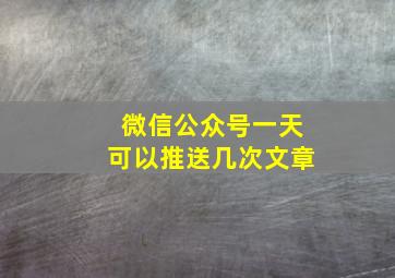 微信公众号一天可以推送几次文章