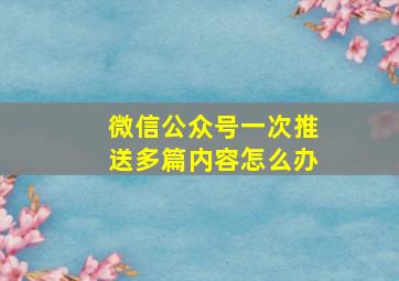 微信公众号一次推送多篇内容怎么办