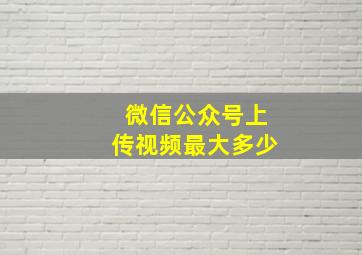 微信公众号上传视频最大多少