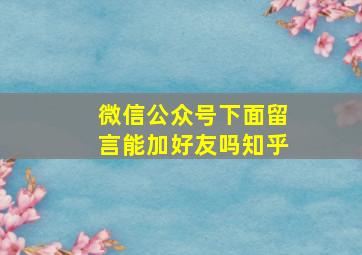 微信公众号下面留言能加好友吗知乎