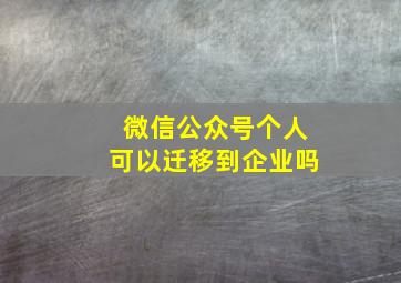 微信公众号个人可以迁移到企业吗