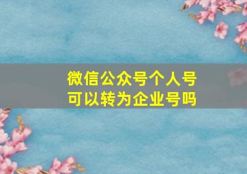 微信公众号个人号可以转为企业号吗