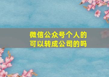 微信公众号个人的可以转成公司的吗