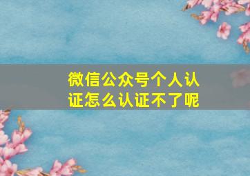 微信公众号个人认证怎么认证不了呢