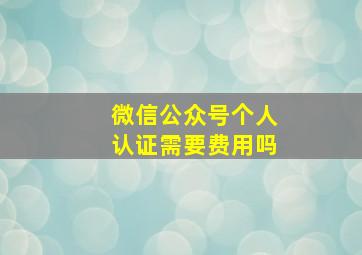 微信公众号个人认证需要费用吗