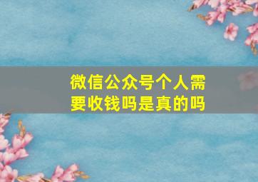 微信公众号个人需要收钱吗是真的吗