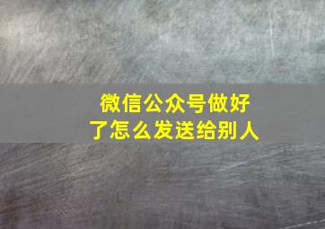 微信公众号做好了怎么发送给别人