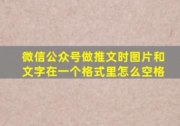 微信公众号做推文时图片和文字在一个格式里怎么空格