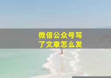 微信公众号写了文章怎么发