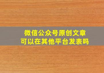 微信公众号原创文章可以在其他平台发表吗