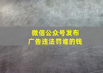 微信公众号发布广告违法罚谁的钱