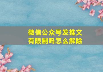 微信公众号发推文有限制吗怎么解除