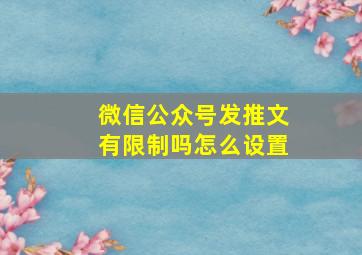 微信公众号发推文有限制吗怎么设置