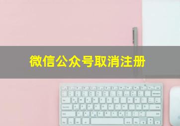 微信公众号取消注册