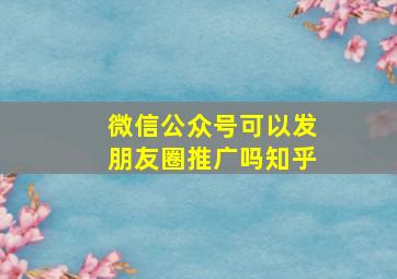 微信公众号可以发朋友圈推广吗知乎