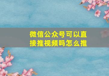 微信公众号可以直接推视频吗怎么推