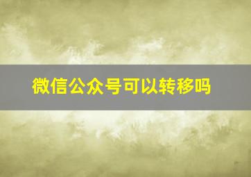 微信公众号可以转移吗