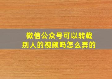 微信公众号可以转载别人的视频吗怎么弄的