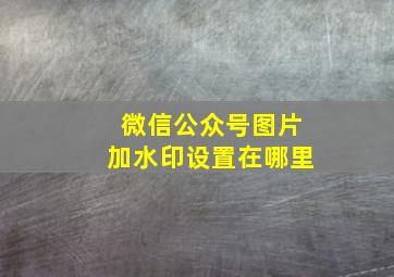 微信公众号图片加水印设置在哪里